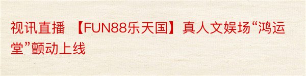 视讯直播 【FUN88乐天国】真人文娱场“鸿运堂”颤动上线