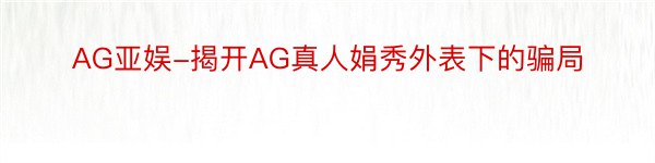 AG亚娱-揭开AG真人娟秀外表下的骗局