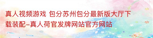 真人视频游戏 包分苏州包分最新版大厅下载装配-真人荷官发牌网站官方网站