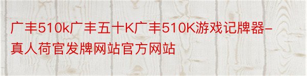 广丰510k广丰五十K广丰510K游戏记牌器-真人荷官发牌网站官方网站
