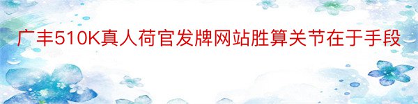 广丰510K真人荷官发牌网站胜算关节在于手段