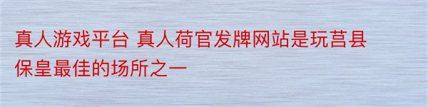 真人游戏平台 真人荷官发牌网站是玩莒县保皇最佳的场所之一