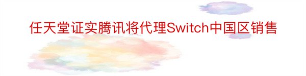 任天堂证实腾讯将代理Switch中国区销售