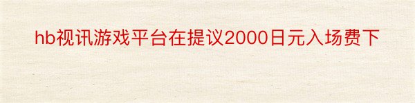 hb视讯游戏平台在提议2000日元入场费下