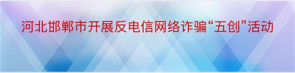 河北邯郸市开展反电信网络诈骗“五创”活动
