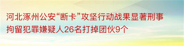河北涿州公安“断卡”攻坚行动战果显著刑事拘留犯罪嫌疑人26名打掉团伙9个