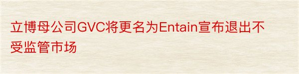 立博母公司GVC将更名为Entain宣布退出不受监管市场