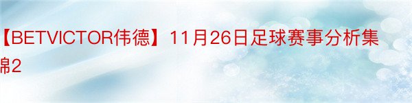 【BETVICTOR伟德】11月26日足球赛事分析集锦2