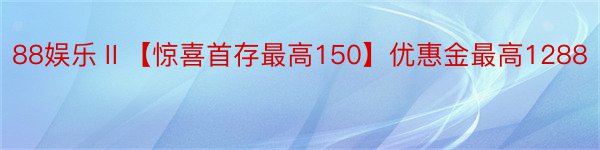 88娱乐Ⅱ【惊喜首存最高150】优惠金最高1288