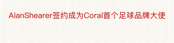 AlanShearer签约成为Coral首个足球品牌大使