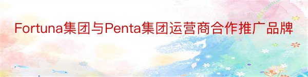 Fortuna集团与Penta集团运营商合作推广品牌