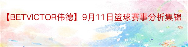 【BETVICTOR伟德】9月11日篮球赛事分析集锦