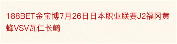 188BET金宝博7月26日日本职业联赛J2福冈黄蜂VSV瓦仁长崎