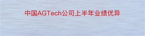 中国AGTech公司上半年业绩优异