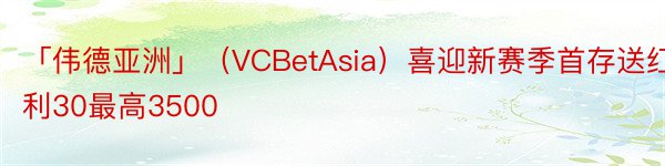 「伟德亚洲」（VCBetAsia）喜迎新赛季首存送红利30最高3500
